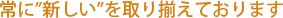 常に「新しい」を取り揃えております